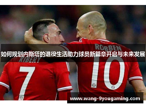 如何规划内斯塔的退役生活助力球员新篇章开启与未来发展 如何规划内斯塔的退役生活助力球员新篇章开启与未来发展