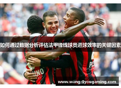 如何通过数据分析评估法甲锋线球员进球效率的关键因素 如何通过数据分析评估法甲锋线球员进球效率的关键因素