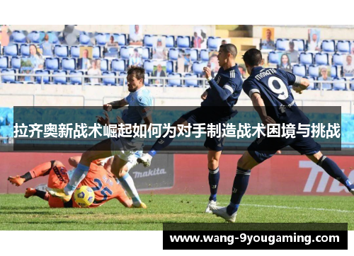 拉齐奥新战术崛起如何为对手制造战术困境与挑战
