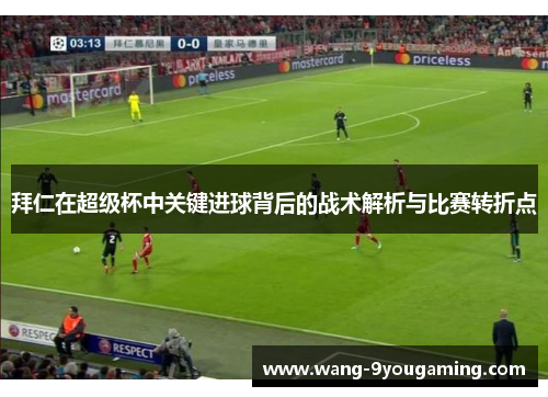 拜仁在超级杯中关键进球背后的战术解析与比赛转折点