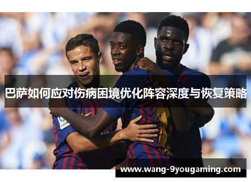 巴萨如何应对伤病困境优化阵容深度与恢复策略