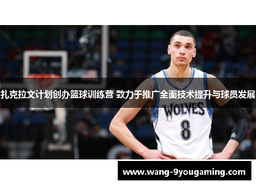 扎克拉文计划创办篮球训练营 致力于推广全面技术提升与球员发展