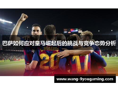 巴萨如何应对皇马崛起后的挑战与竞争态势分析