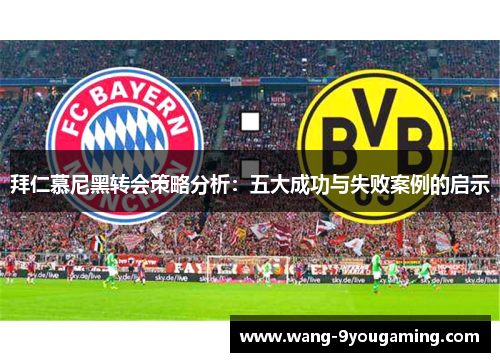 拜仁慕尼黑转会策略分析：五大成功与失败案例的启示