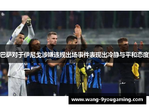 巴萨对于伊尼戈涉嫌违规出场事件表现出冷静与平和态度