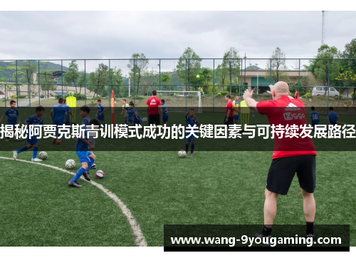 揭秘阿贾克斯青训模式成功的关键因素与可持续发展路径 揭秘阿贾克斯青训模式成功的关键因素与可持续发展路径