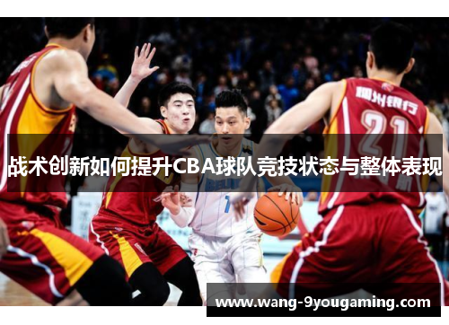 战术创新如何提升CBA球队竞技状态与整体表现 战术创新如何提升CBA球队竞技状态与整体表现