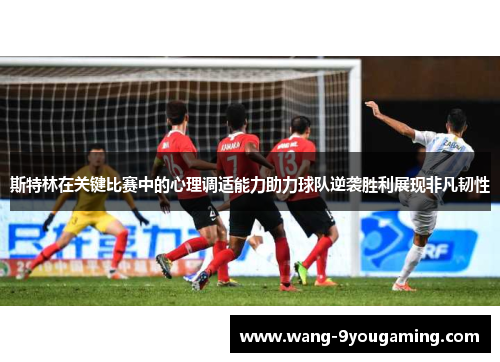 斯特林在关键比赛中的心理调适能力助力球队逆袭胜利展现非凡韧性