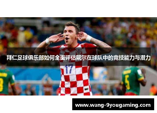 拜仁足球俱乐部如何全面评估戴尔在球队中的竞技能力与潜力