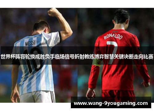 世界杯阵容轮换成胜负手临场信号折射教练博弈智慧关键决断走向比赛