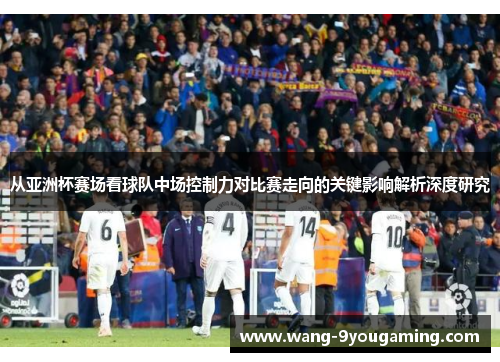 从亚洲杯赛场看球队中场控制力对比赛走向的关键影响解析深度研究
