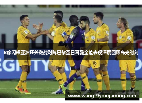 B席闪耀亚洲杯关键战对阵巴黎圣日耳曼全能表现深度回顾高光时刻