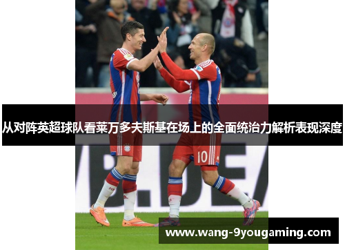 从对阵英超球队看莱万多夫斯基在场上的全面统治力解析表现深度