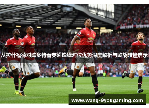 从拉什福德对阵多特看英超锋线对位优势深度解析与欧战碰撞启示