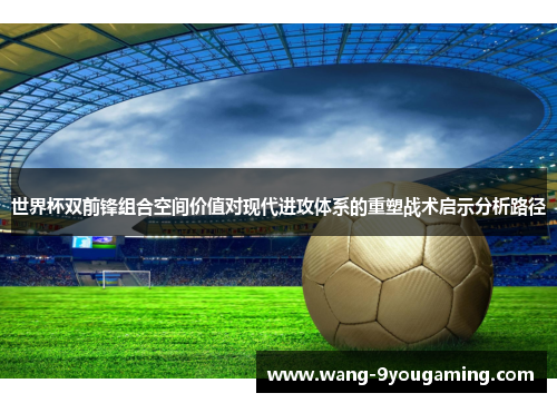 世界杯双前锋组合空间价值对现代进攻体系的重塑战术启示分析路径