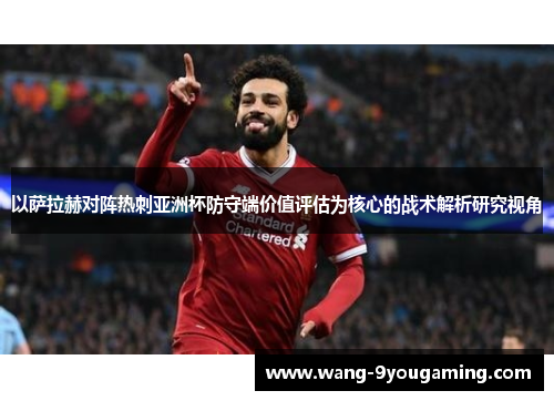 以萨拉赫对阵热刺亚洲杯防守端价值评估为核心的战术解析研究视角