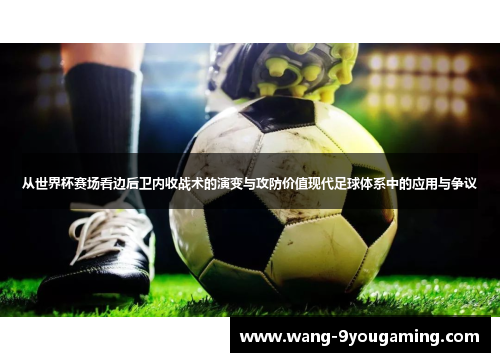 从世界杯赛场看边后卫内收战术的演变与攻防价值现代足球体系中的应用与争议 从世界杯赛场看边后卫内收战术的演变与攻防价值现代足球体系中的应用与争议