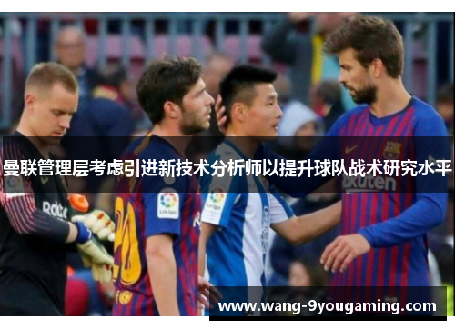 曼联管理层考虑引进新技术分析师以提升球队战术研究水平 曼联管理层考虑引进新技术分析师以提升球队战术研究水平