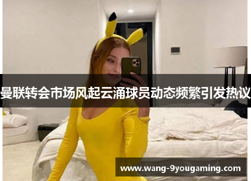 曼联转会市场风起云涌球员动态频繁引发热议