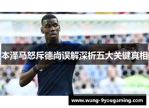 本泽马怒斥德尚误解深析五大关键真相