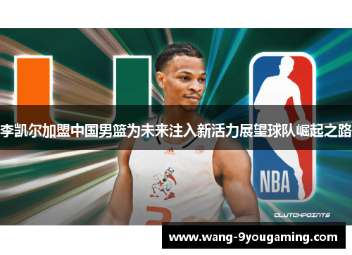 李凯尔加盟中国男篮为未来注入新活力展望球队崛起之路