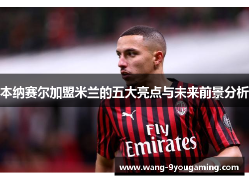 本纳赛尔加盟米兰的五大亮点与未来前景分析