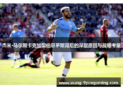 杰米·马尔斯卡克加盟伯恩茅斯背后的深层原因与战略考量