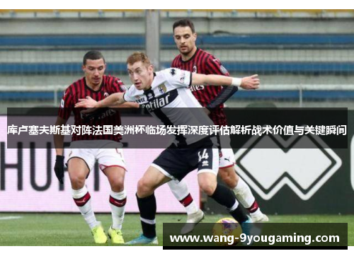 库卢塞夫斯基对阵法国美洲杯临场发挥深度评估解析战术价值与关键瞬间 库卢塞夫斯基对阵法国美洲杯临场发挥深度评估解析战术价值与关键瞬间