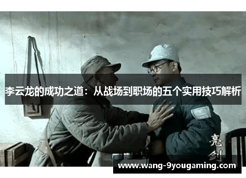 李云龙的成功之道：从战场到职场的五个实用技巧解析