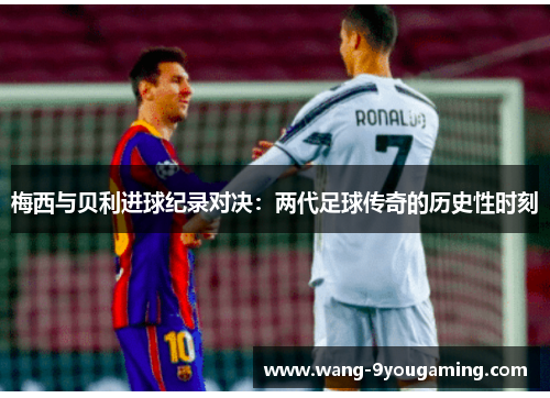 梅西与贝利进球纪录对决：两代足球传奇的历史性时刻