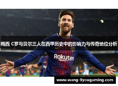 梅西 C罗与贝尔三人在西甲历史中的影响力与传奇地位分析