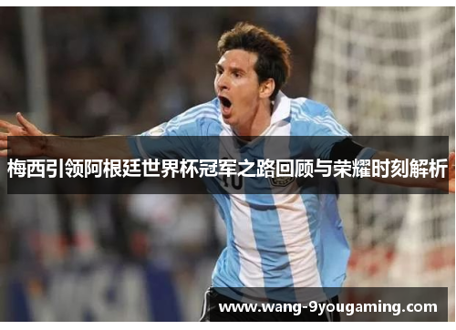 梅西引领阿根廷世界杯冠军之路回顾与荣耀时刻解析 梅西引领阿根廷世界杯冠军之路回顾与荣耀时刻解析
