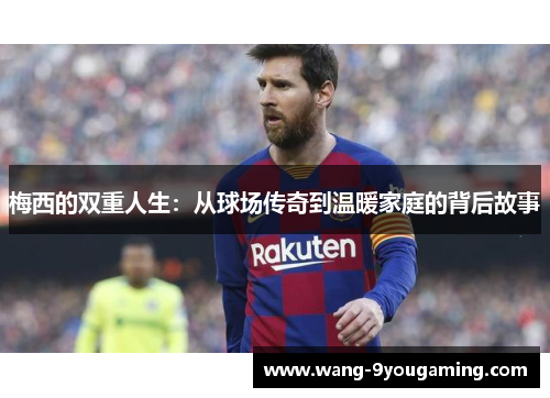 梅西的双重人生：从球场传奇到温暖家庭的背后故事