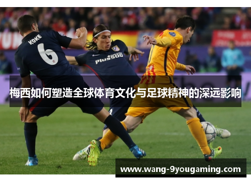 梅西如何塑造全球体育文化与足球精神的深远影响