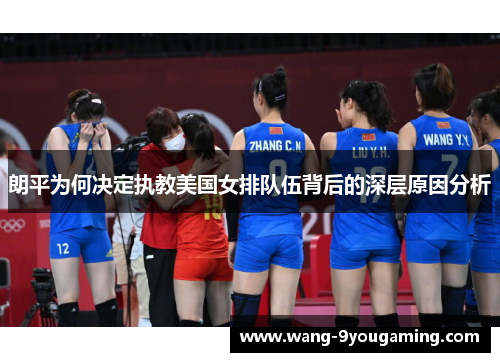 朗平为何决定执教美国女排队伍背后的深层原因分析 朗平为何决定执教美国女排队伍背后的深层原因分析