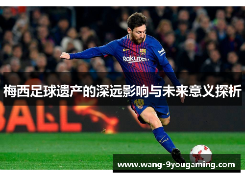 梅西足球遗产的深远影响与未来意义探析