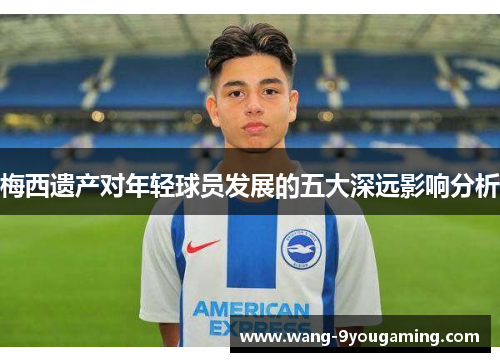 梅西遗产对年轻球员发展的五大深远影响分析