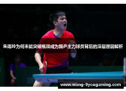朱雨玲为何未能突破瓶颈成为国乒主力球员背后的深层原因解析