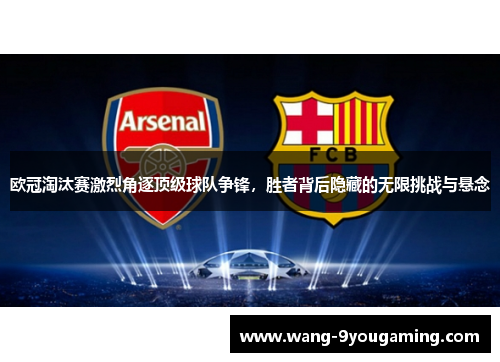 欧冠淘汰赛激烈角逐顶级球队争锋，胜者背后隐藏的无限挑战与悬念