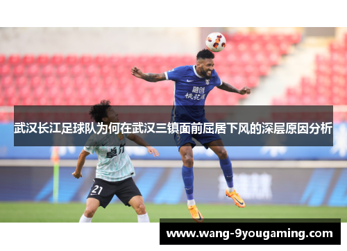 武汉长江足球队为何在武汉三镇面前屈居下风的深层原因分析