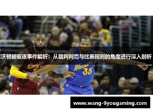 沃顿被驱逐事件解析：从裁判判罚与比赛规则的角度进行深入剖析