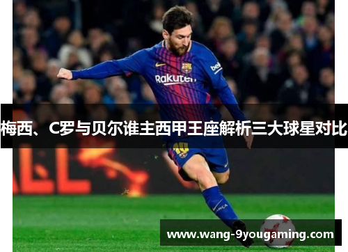 梅西、C罗与贝尔谁主西甲王座解析三大球星对比