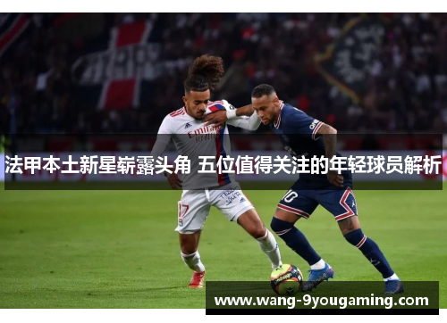 法甲本土新星崭露头角 五位值得关注的年轻球员解析