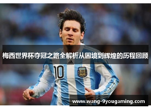 梅西世界杯夺冠之路全解析从困境到辉煌的历程回顾