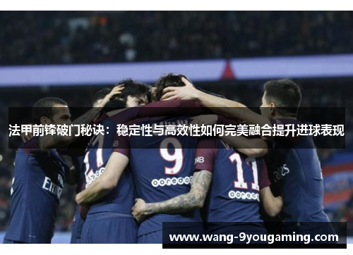 法甲前锋破门秘诀：稳定性与高效性如何完美融合提升进球表现