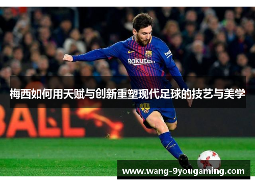 梅西如何用天赋与创新重塑现代足球的技艺与美学