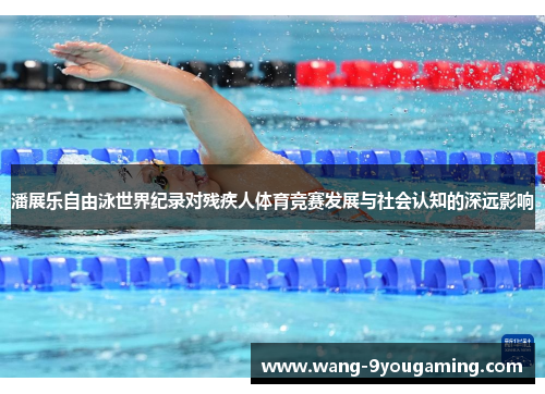 潘展乐自由泳世界纪录对残疾人体育竞赛发展与社会认知的深远影响