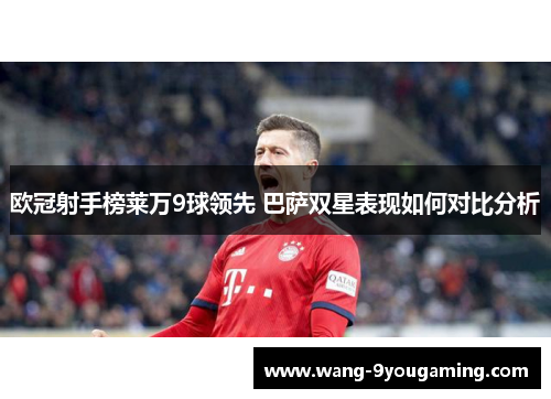 欧冠射手榜莱万9球领先 巴萨双星表现如何对比分析