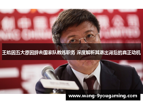 王皓因五大原因辞去国家队教练职务 深度解析其退出背后的真正动机