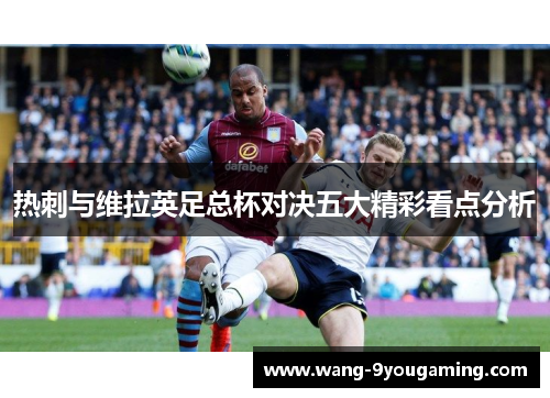 热刺与维拉英足总杯对决五大精彩看点分析 热刺与维拉英足总杯对决五大精彩看点分析